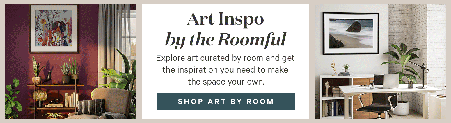Art Inspo by the Roomful. Explore art curated by room and get the inspiration you need to make the space your own. SHOP ART BY ROOM.>